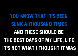 YOU KNOW THAT IT'S BEEN
SUHK A THOUSAND TIMES
AND THESE SHOULD BE
THE BEST DAYS OF MY LIFE, LIFE
IT'S NOT WHAT I THOUGHT IT WAS