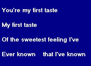 You're my first taste

My first taste

Of the sweetest feeling I've

Ever known that I've known