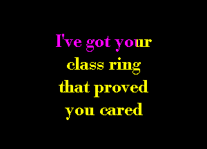 I've got your
class ring

that proved

you cared