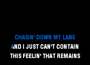 CHASIH' DOWN MY LANE
AND I JUST CAN'T CONTAIN
THIS FEELIH' THAT REMAINS