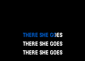 THERE SHE GOES
THERE SHE GOES
THERE SHE GOES