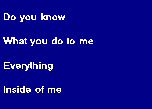 Do you know

What you do to me

Everything

Inside of me