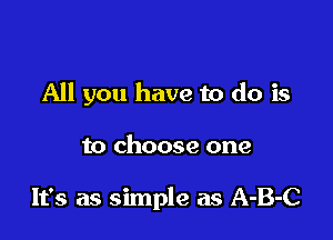 All you have to do is

to choose one

It's as simple as A-B-C