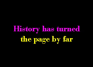 History has turned

the page by far