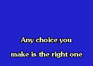 Any choice you

make is the right one