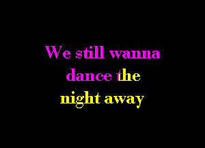We still wanna
dance the

night away