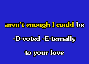 aren't enough I could be

-D-voted -E-ternally

to your love