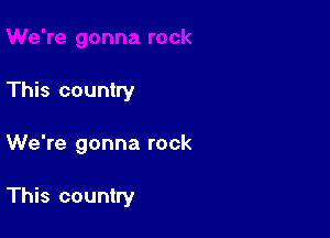 This country

We're gonna rock

This country