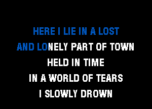 HERE I LIE IN A LOST
AND LONELY PART OF TOWN
HELD IN TIME
IN A WORLD OF TEARS
I SLOWLY BROWN