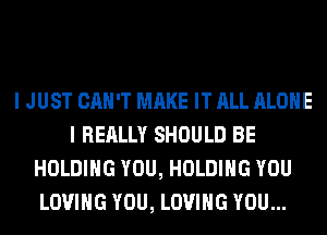 I JUST CAN'T MAKE IT ALL ALONE
I REALLY SHOULD BE
HOLDING YOU, HOLDING YOU
LOVING YOU, LOVING YOU...