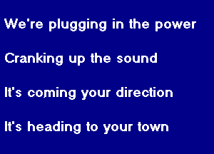 We're plugging in the power

Cranking up the sound
'3 coming your direction

It's heading to your town