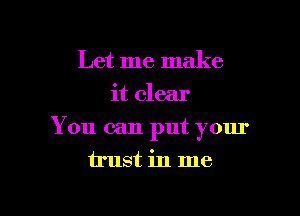 Let me make
it clear

You can put your
trust in me