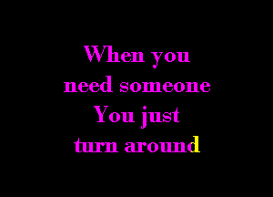 When you

need someone

Y 011 just

turn around