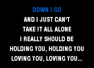 DOWN I GO
MID I JUST CAN'T
TAKE IT ALL ALONE
I REALLY SHOULD BE
HOLDING YOU, HOLDING YOU
LOVING YOU, LOVING YOU...