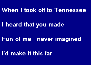 When I took off to Tennessee

I heard that you made

Fun of me never imagined

I'd make it this far