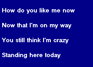 How do you like me now

Now that I'm on my way

You still think I'm crazy

Standing here today