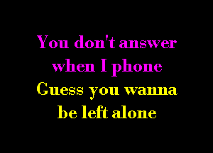 You don't answer
when I phone

Guess you wanna

be left alone

g