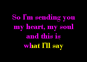 So I'm sending you
my heart, my soul
and this is
what I'll say

g