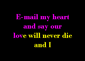 E-mail my heart
and say our
love will never die

andI