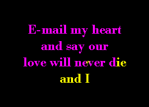 E-mail my heart
and say our
love will never die

andI