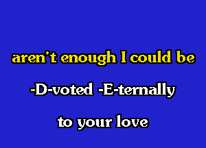 aren't enough I could be

-D-voted -E-ternally

to your love