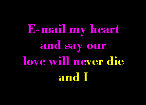E-mail my heart
and say our
love will never die

andI
