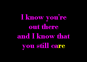 I know you're

out there
and I know that
you still care