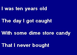 I was ten years old
The day I got caught

With some dime store candy

That I never bought