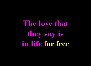 The love that

they say is
in life for free