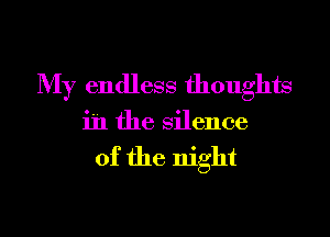 My endless thoughts

in the Silence

of the night