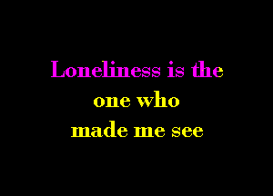 Loneliness is the

one who
made me see