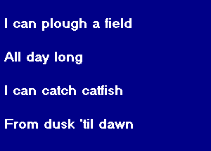I can plough a field

All day long

I can catch catfish

From dusk 'til dawn