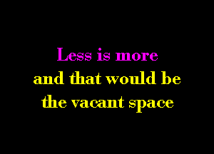 Less is more
and that would be

the vacant space

g