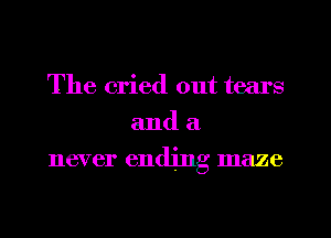 The cried out tears
and a
never ending maze