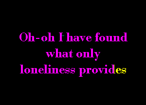 Oh- oh I have found
What only

loneliness provides