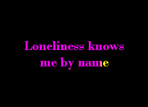 Loneliness knows

me by name
