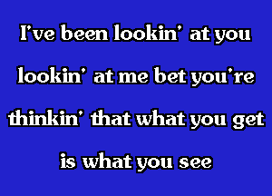 I've been lookin' at you
lookin' at me bet you're
thinkin' that what you get

is what you see