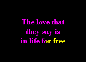 The love that

they say is
in life for free