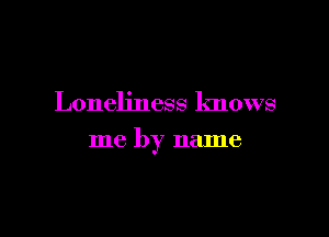 Loneliness knows

me by name