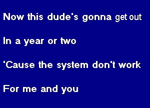 Now this dude's gonna get out

In a year or two
'Cause the system don't work

For me and you