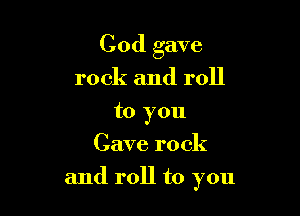 God gave
rock and roll
to you
Cave rock

and roll to you