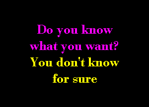 Do you know

what you want?

You don't know
for sure