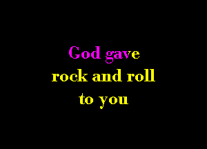 God gave

rock and roll
to you