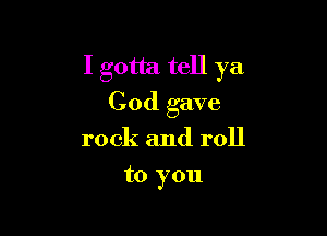 I gotta tell ya
God gave

rock and roll
to you