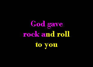 God gave

rock and roll
to you