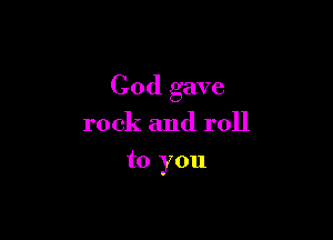 God gave

rock and roll
to you