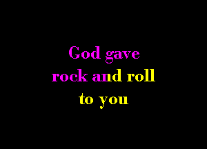 God gave

rock and roll
to you