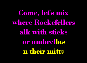 Come, let's mix
Where Rockefellers
alk with sticks
0r umbrellas

11 their mitts