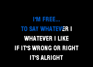 I'M FREE...
TO SAY WHATEVER I

WHATEVER I LIKE
IF IT'S WRONG 0R RIGHT
IT'S ALRIGHT