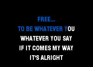 FREE...
TO BE WHATEVER YOU

WHATEVER YOU SAY
IF IT COMES MY WAY
IT'S ALRIGHT